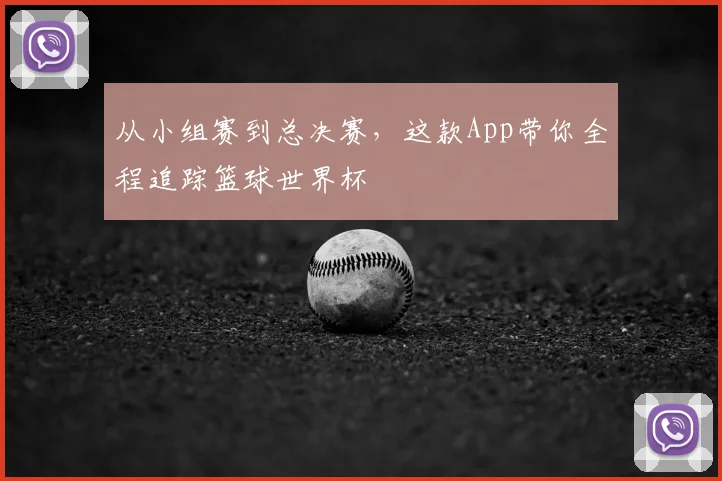 从小组赛到总决赛，这款App带你全程追踪篮球世界杯