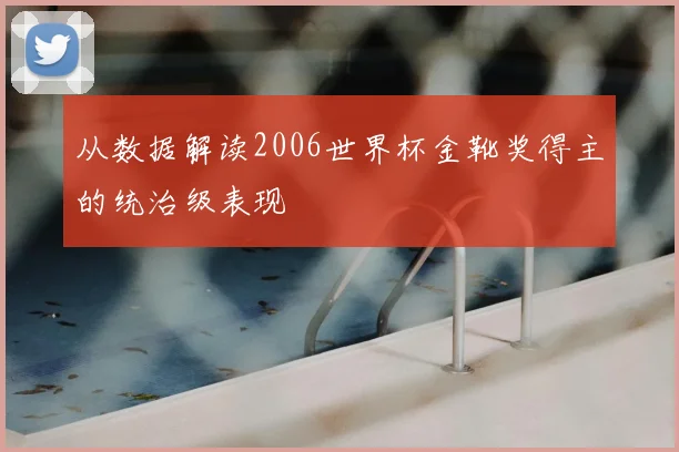 从数据解读2006世界杯金靴奖得主的统治级表现
