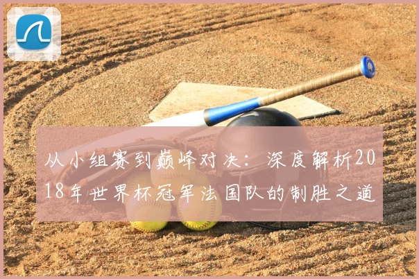 从小组赛到巅峰对决：深度解析2018年世界杯冠军法国队的制胜之道