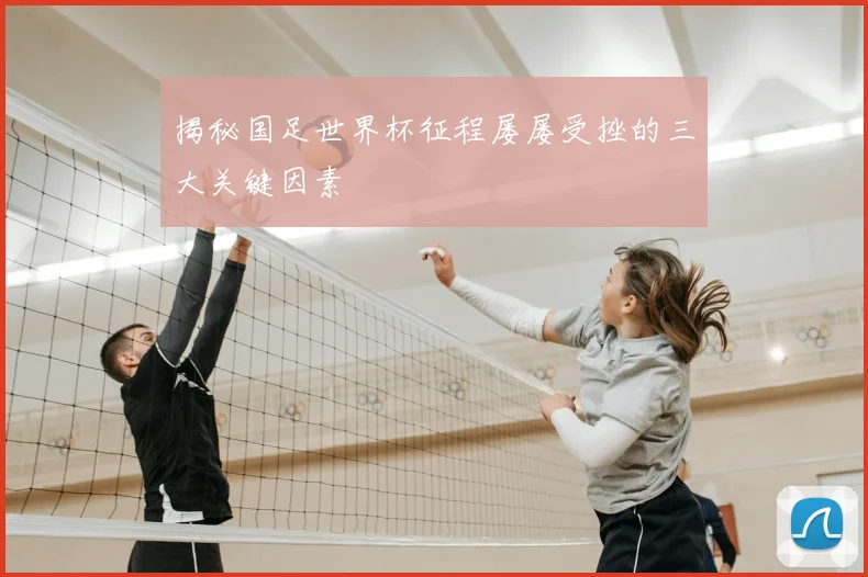 揭秘国足世界杯征程屡屡受挫的三大关键因素