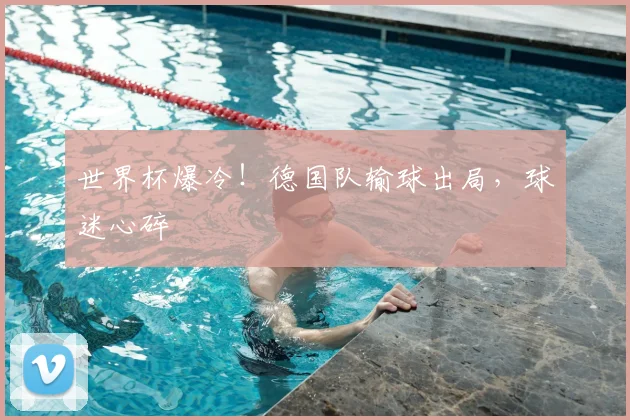 世界杯爆冷！德国队输球出局，球迷心碎