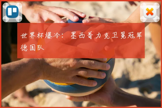 世界杯爆冷：墨西哥力克卫冕冠军德国队