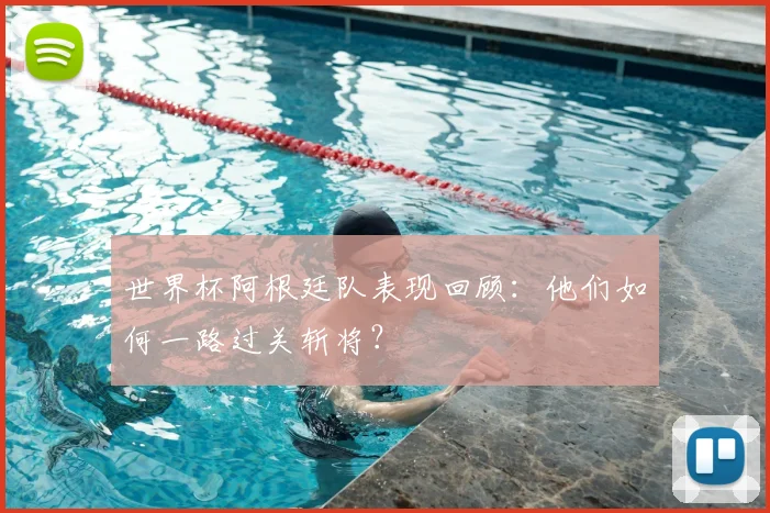 世界杯阿根廷队表现回顾:他们如何一路过关斩将?