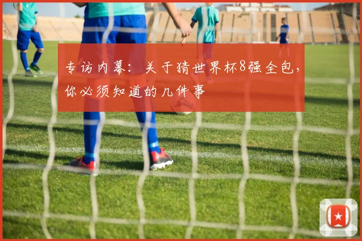 专访内幕：关于猜世界杯8强全包，你必须知道的几件事