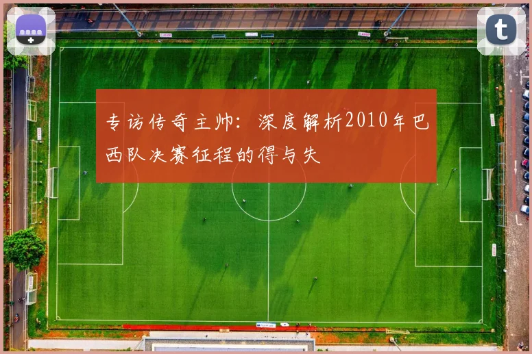 专访传奇主帅：深度解析2010年巴西队决赛征程的得与失