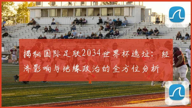 揭秘国际足联2034世界杯选址：经济影响与地缘政治的全方位分析
