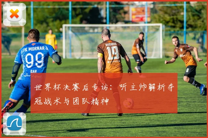世界杯决赛后专访:听主帅解析夺冠战术与团队精神