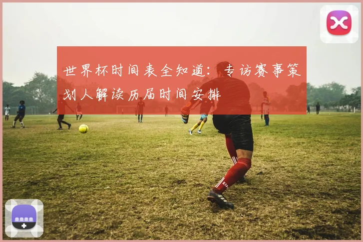 世界杯时间表全知道：专访赛事策划人解读历届时间安排