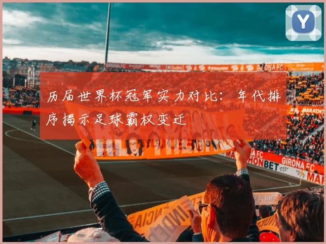 历届世界杯冠军实力对比：年代排序揭示足球霸权变迁