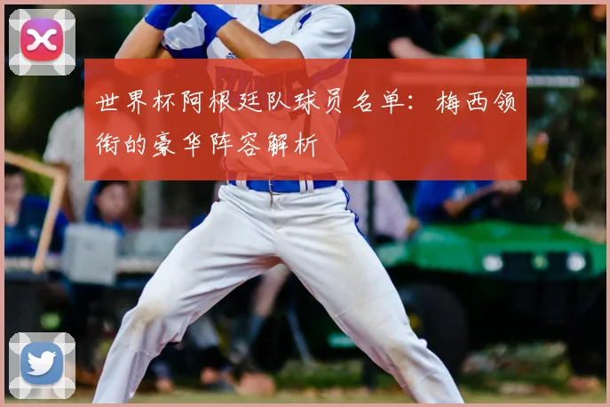 世界杯阿根廷队球员名单:梅西领衔的豪华阵容解析