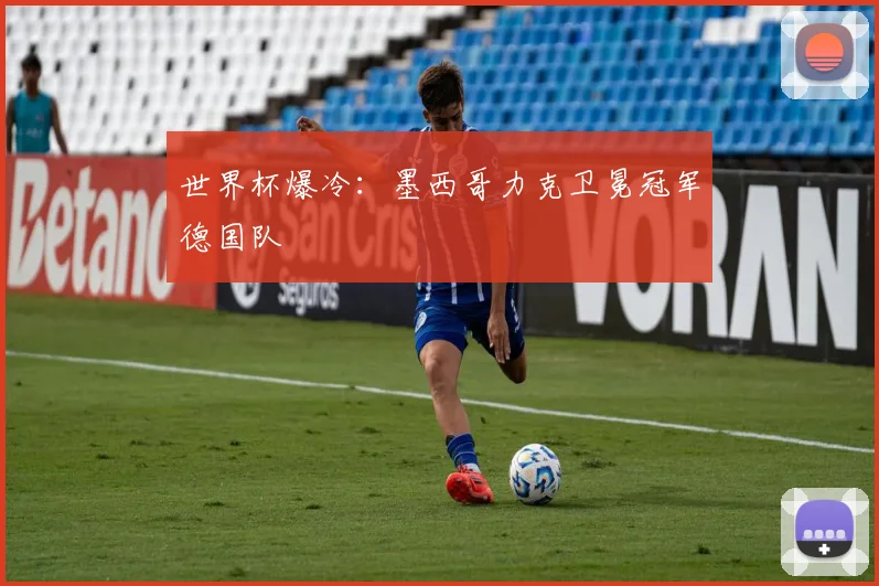 世界杯爆冷:墨西哥力克卫冕冠军德国队
