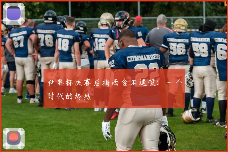 世界杯决赛后梅西含泪退役:一个时代的终结