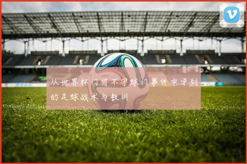 从世界杯门将不守球门事件中学到的足球战术与教训