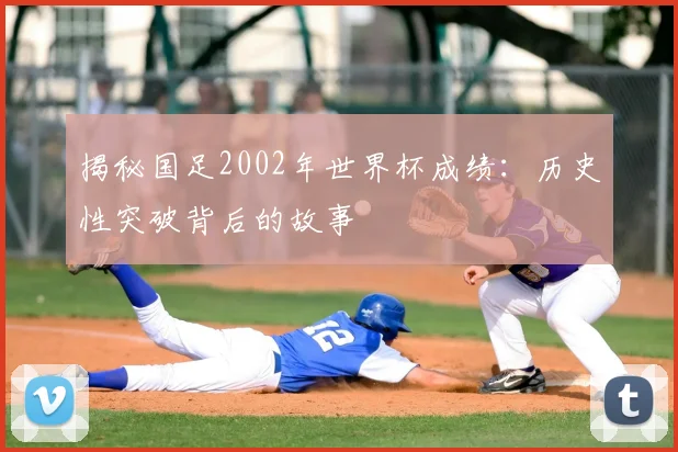 揭秘国足2002年世界杯成绩：历史性突破背后的故事