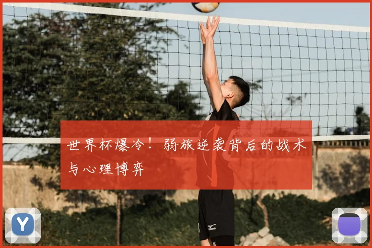 世界杯爆冷!弱旅逆袭背后的战术与心理博弈