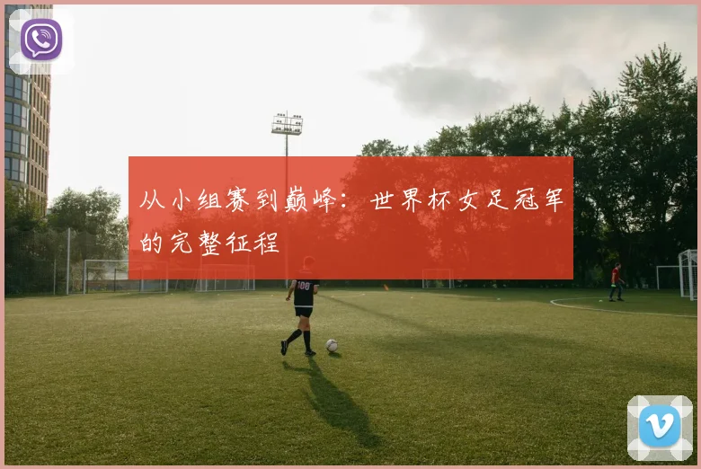 从小组赛到巅峰：世界杯女足冠军的完整征程
