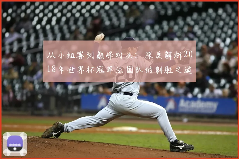 从小组赛到巅峰对决：深度解析2018年世界杯冠军法国队的制胜之道
