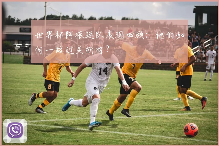 世界杯阿根廷队表现回顾：他们如何一路过关斩将？