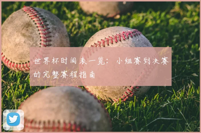 世界杯时间表一览:小组赛到决赛的完整赛程指南