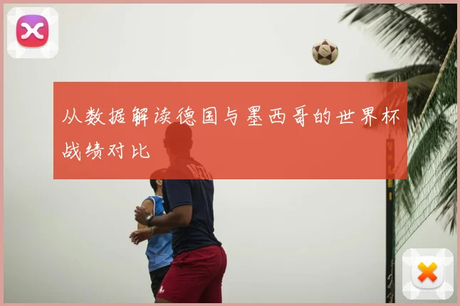从数据解读德国与墨西哥的世界杯战绩对比