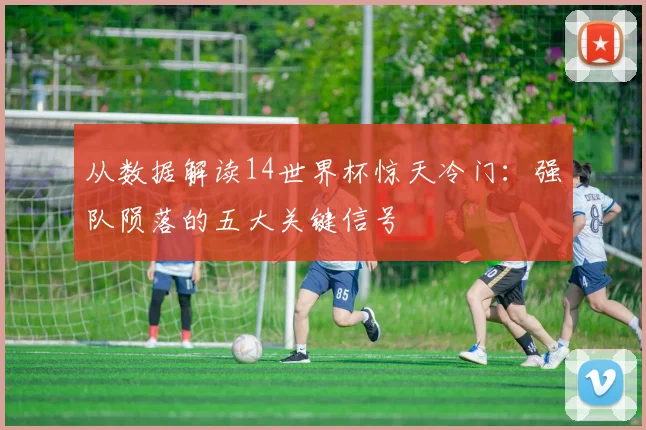从数据解读14世界杯惊天冷门:强队陨落的五大关键信号