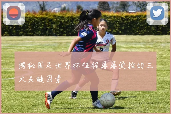 揭秘国足世界杯征程屡屡受挫的三大关键因素