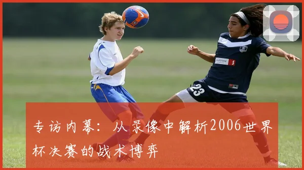 专访内幕:从录像中解析2006世界杯决赛的战术博弈