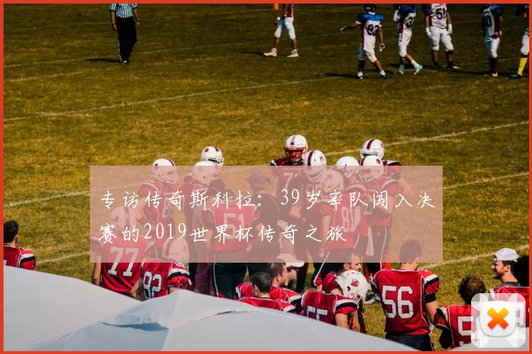 专访传奇斯科拉：39岁率队闯入决赛的2019世界杯传奇之旅