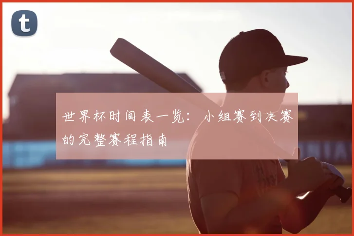 世界杯时间表一览:小组赛到决赛的完整赛程指南