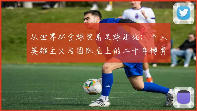 从世界杯金球奖看足球进化:个人英雄主义与团队至上的二十年博弈