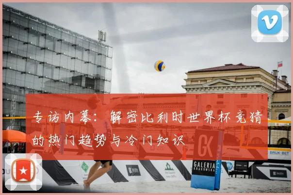 专访内幕:解密比利时世界杯竞猜的热门趋势与冷门知识