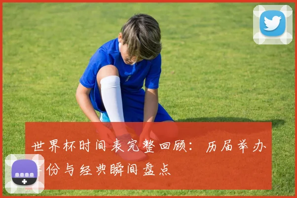世界杯时间表完整回顾:历届举办年份与经典瞬间盘点