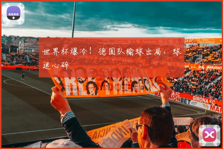 世界杯爆冷！德国队输球出局，球迷心碎