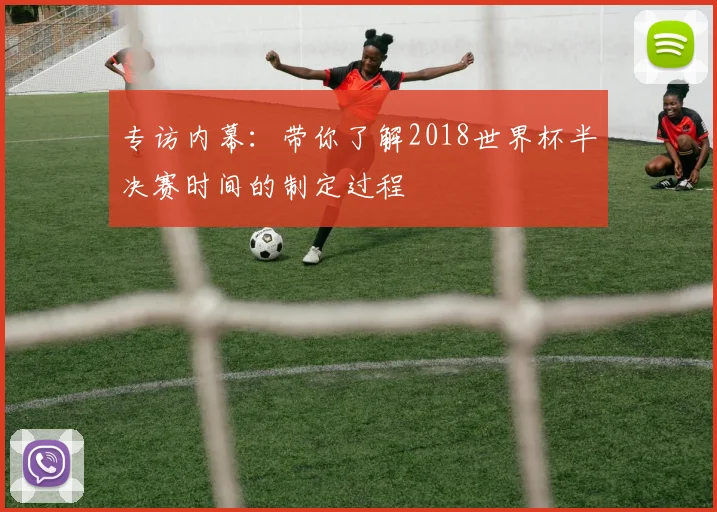 专访内幕：带你了解2018世界杯半决赛时间的制定过程