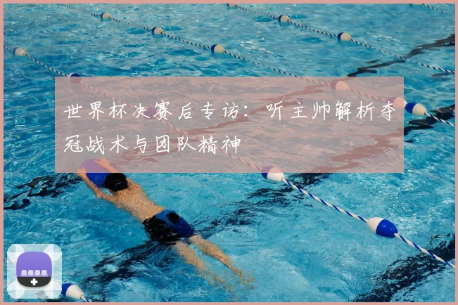 世界杯决赛后专访:听主帅解析夺冠战术与团队精神