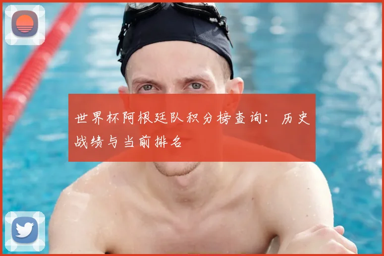 世界杯阿根廷队积分榜查询：历史战绩与当前排名