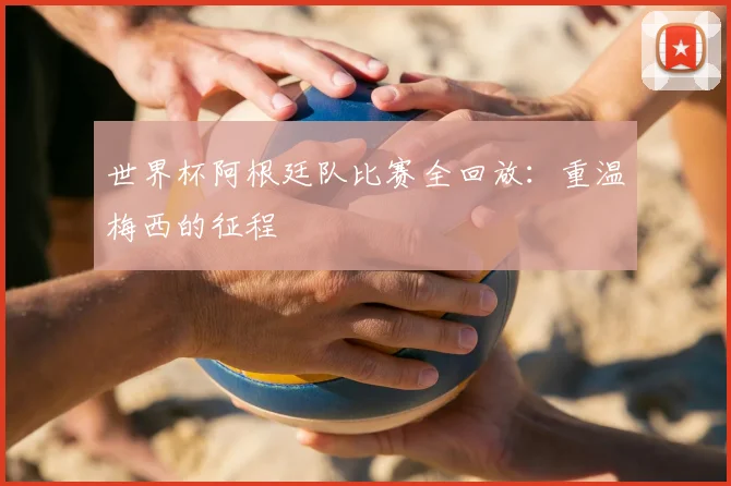 世界杯阿根廷队比赛全回放:重温梅西的征程