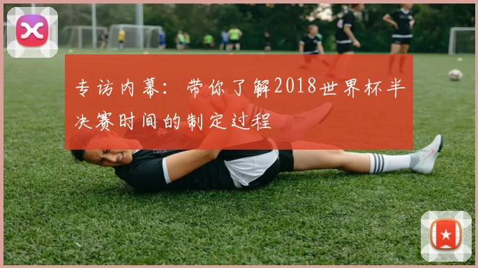 专访内幕:带你了解2018世界杯半决赛时间的制定过程