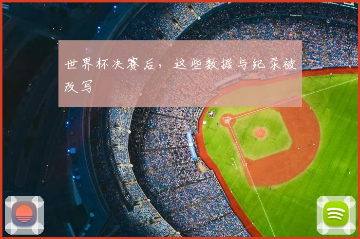 世界杯决赛后,这些数据与纪录被改写