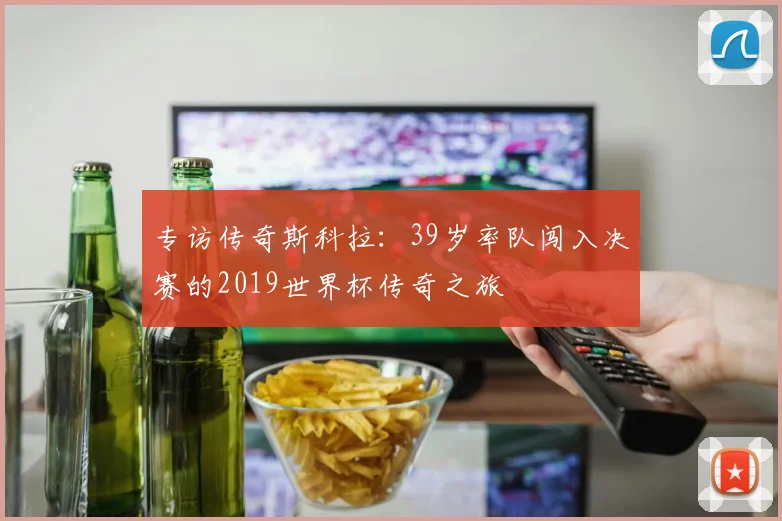 专访传奇斯科拉：39岁率队闯入决赛的2019世界杯传奇之旅