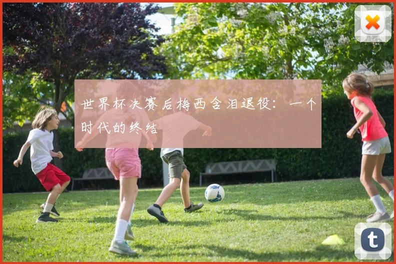 世界杯决赛后梅西含泪退役:一个时代的终结