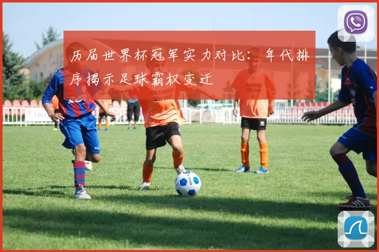 历届世界杯冠军实力对比：年代排序揭示足球霸权变迁