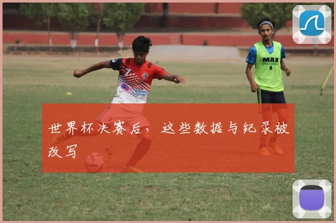 世界杯决赛后,这些数据与纪录被改写