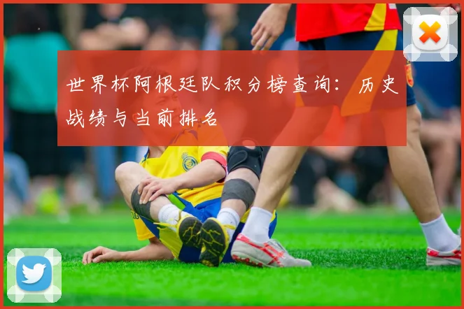 世界杯阿根廷队积分榜查询:历史战绩与当前排名