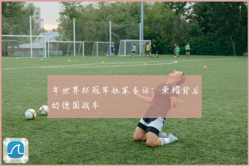年世界杯冠军独家专访：荣耀背后的德国战车