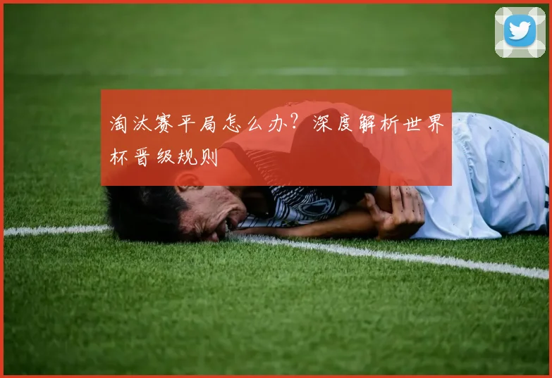 淘汰赛平局怎么办？深度解析世界杯晋级规则
