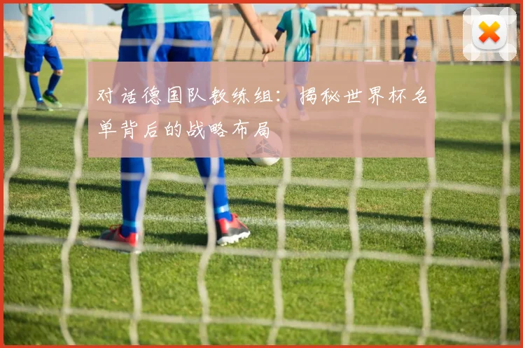 对话德国队教练组：揭秘世界杯名单背后的战略布局